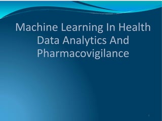 Machine Learning In Health
Data Analytics And
Pharmacovigilance
1
 