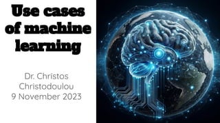 Use cases
of machine
learning
Dr. Christos
Christodoulou
9 November 2023
 