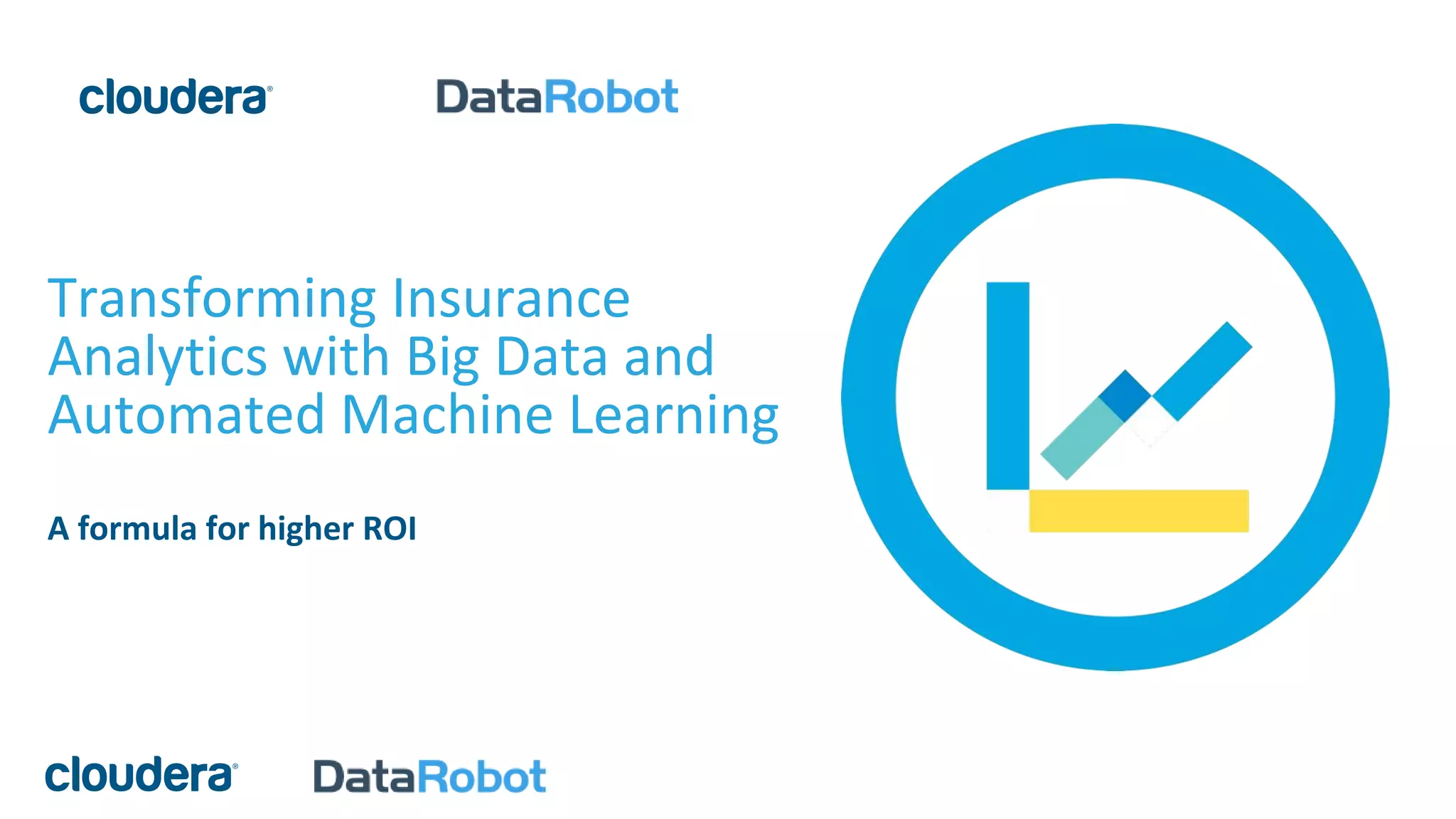 Transforming Insurance
Analytics with Big Data and
Automated Machine Learning
A formula for higher ROI
 