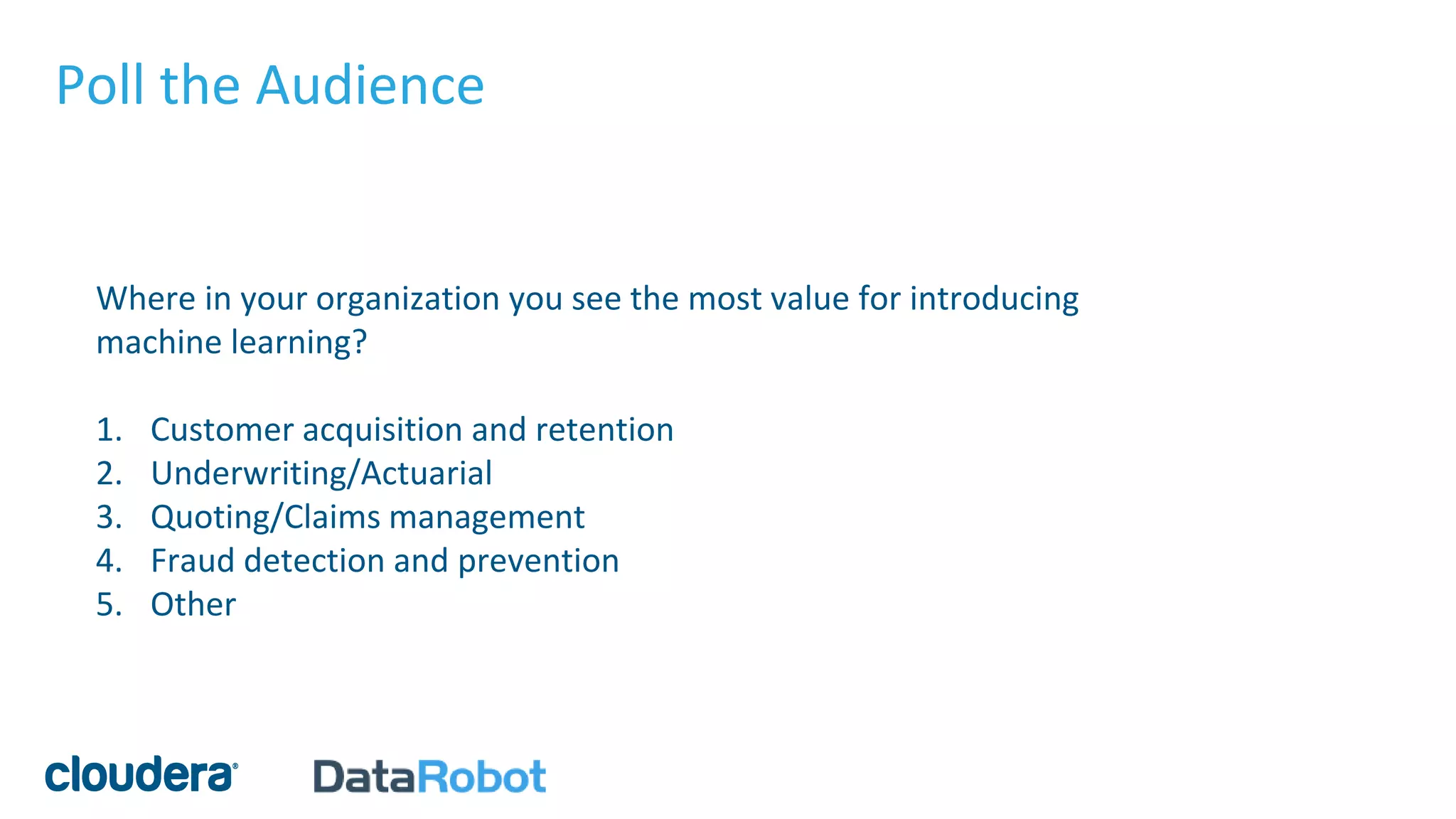 Poll the Audience
Where in your organization you see the most value for introducing
machine learning?
1. Customer acquisition and retention
2. Underwriting/Actuarial
3. Quoting/Claims management
4. Fraud detection and prevention
5. Other
 