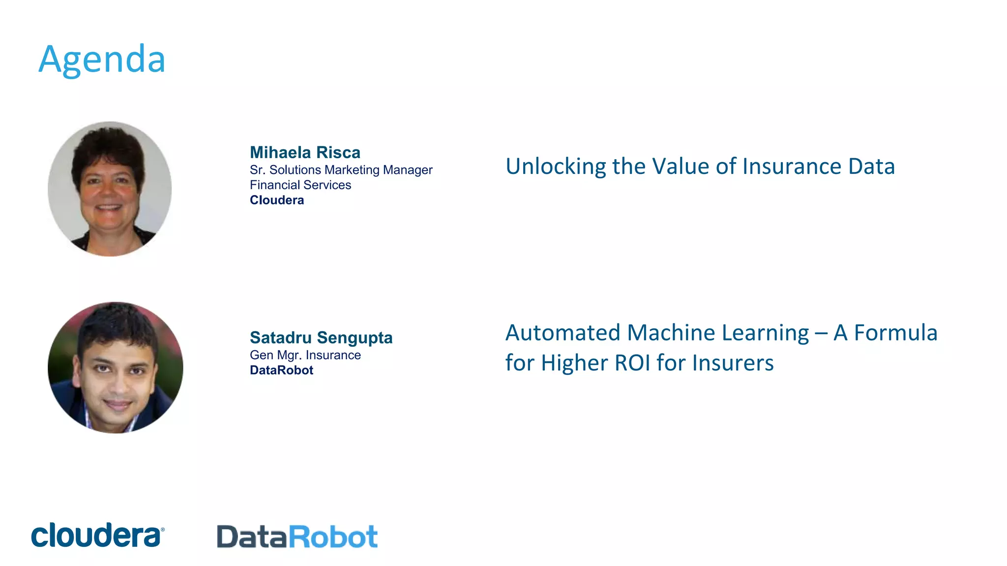 Agenda
Mihaela Risca
Sr. Solutions Marketing Manager
Financial Services
Cloudera
Unlocking the Value of Insurance Data
Satadru Sengupta
Gen Mgr. Insurance
DataRobot
Automated Machine Learning – A Formula
for Higher ROI for Insurers
 