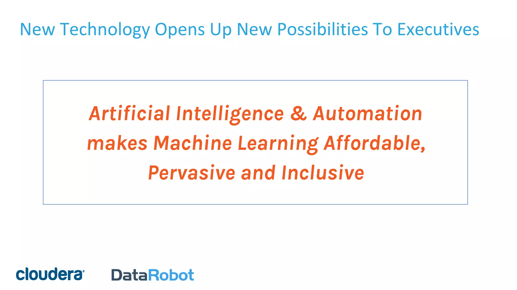 New Technology Opens Up New Possibilities To Executives
Artificial Intelligence & Automation
makes Machine Learning Affordable,
Pervasive and Inclusive
 