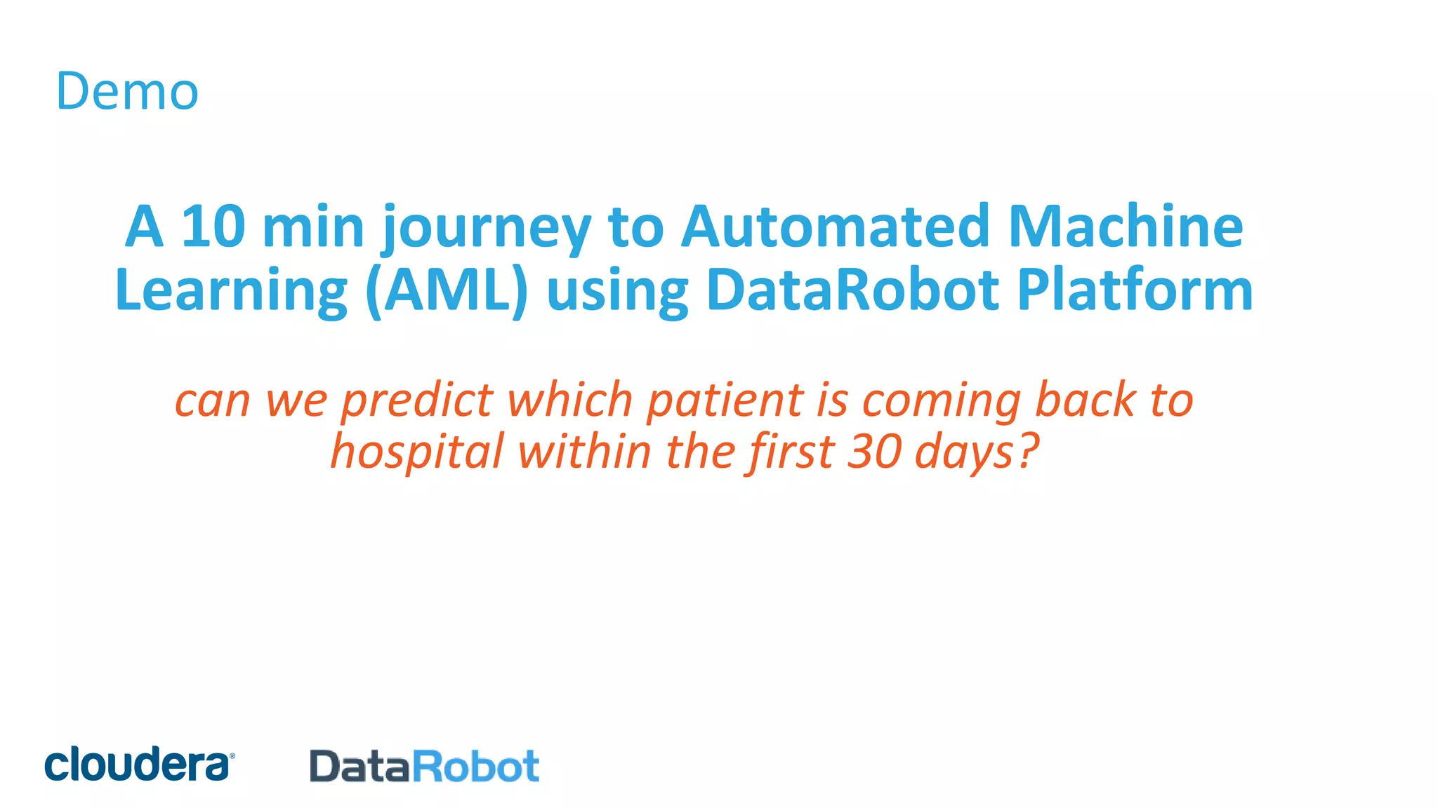 A 10 min journey to Automated Machine
Learning (AML) using DataRobot Platform
can we predict which patient is coming back to
hospital within the first 30 days?
Demo
 