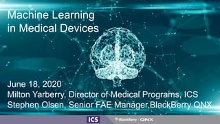 Machine Learning
in Medical Devices
June 18, 2020
Milton Yarberry, Director of Medical Programs, ICS
Stephen Olsen, Senior FAE Manager,BlackBerry QNX
 