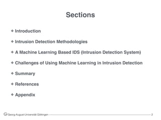 Sections
✤ Introduction
✤ Intrusion Detection Methodologies
✤ A Machine Learning Based IDS (Intrusion Detection System)
✤ Challenges of Using Machine Learning in Intrusion Detection
✤ Summary
✤ References
✤ Appendix
Georg-August-Universität Göttingen ––––––––––––––––––––––––––––––––––––––––––––––––––––––––––––––––––––––––––––––––– 2
 