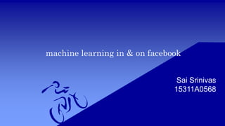 machine learning in & on facebook
Sai Srinivas
15311A0568
 