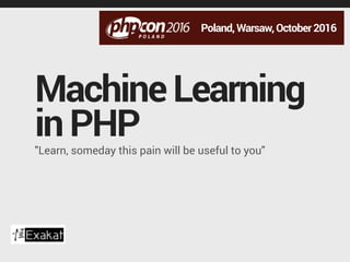 MachineLearning
inPHP
Poland,Warsaw,October2016
"Learn, someday this pain will be useful to you"
 