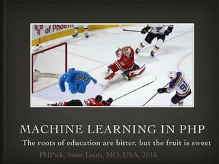 MACHINE LEARNING IN PHP
The roots of education are bitter, but the fruit is sweet
PHPtek, Saint Louis, MO, USA, 2016
 