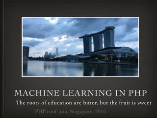MACHINE LEARNING IN PHP
The roots of education are bitter, but the fruit is sweet
PHP conf asia, Singapore, 2016
 