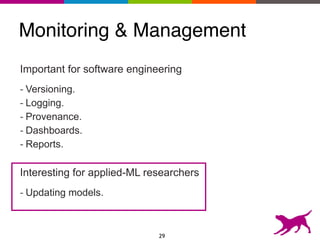 Monitoring & Management
Important for software engineering
- Versioning.
- Logging.
- Provenance.
- Dashboards.
- Reports.
Interesting for applied-ML researchers
- Updating models.
29
 