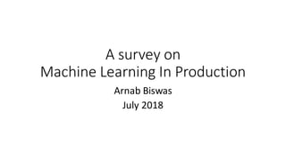 A survey on
Machine Learning In Production
Arnab Biswas
July 2018
 
