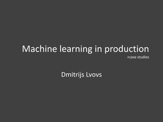 Machine learning in production
+case studies
Dmitrijs Lvovs
 
