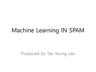 Machine Learning IN SPAM
Produced by Tae Young Lee
 