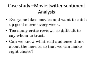 Case study –Movie twitter sentiment
Analysis
• Everyone likes movies and want to catch
up good movie every week.
• Too man...