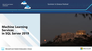 Summer in Greece Festival
Microsoft Learn Student Ambassadors | GreeceMicrosoft Learn Student Ambassadors | Greece
Machine Learning
Services
in SQL Server 2019
 
