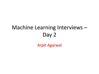 Machine Learning Interviews – 
Day 2 
Arpit Agarwal 
 