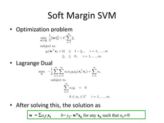 Soft Margin SVM 
• Optimization problem 
• Lagrange Dual 
• After solving this, the solution as 
w = Σαiyixi b= yk- wTxk for any xk such that αk 0 
 