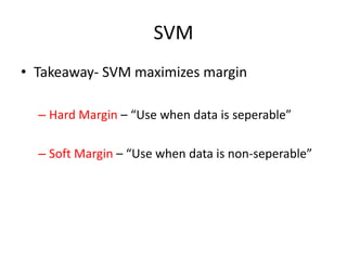 SVM 
• Takeaway- SVM maximizes margin 
– Hard Margin – “Use when data is seperable” 
– Soft Margin – “Use when data is non-seperable” 
 