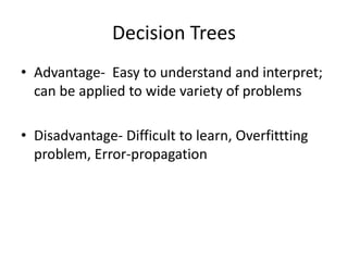 Decision Trees 
• Advantage- Easy to understand and interpret; 
can be applied to wide variety of problems 
• Disadvantage- Difficult to learn, Overfittting 
problem, Error-propagation 
 