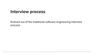 Interview process
Evolved out of the traditional software engineering interview
process
 