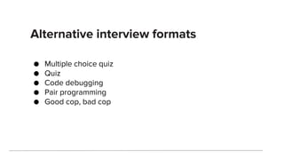 Alternative interview formats
● Multiple choice quiz
● Quiz
● Code debugging
● Pair programming
● Good cop, bad cop
 