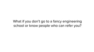 What if you don’t go to a fancy engineering
school or know people who can refer you?
 