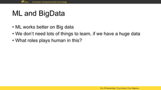 ML and BigData
• ML works better on Big data
• We don’t need lots of things to learn, if we have a huge data
• What roles plays human in this?
 