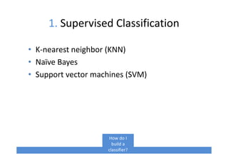 1. Supervised Classification
• K-nearest neighbor (KNN)
• Naïve Bayes
• Support vector machines (SVM)
How do I
build a
classifier?
 