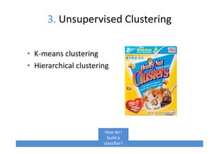 3. Unsupervised Clustering
• K-means clustering
• Hierarchical clustering
How do I
build a
classifier?
 