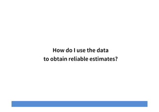 How do I use the data
to obtain reliable estimates?
 
