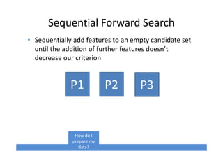 Sequential Forward Search
• Sequentially add features to an empty candidate set
until the addition of further features doesn’t
decrease our criterion
P1 P2 P3
How do I
prepare my
data?
 