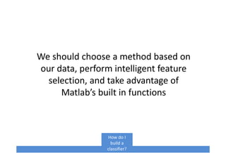 We should choose a method based on
our data, perform intelligent feature
selection, and take advantage of
Matlab’s built in functions
How do I
build a
classifier?
 
