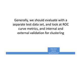 Generally, we should evaluate with a
separate test data set, and look at ROC
curve metrics, and internal and
external validation for clustering
How do I
assess
performance?
 