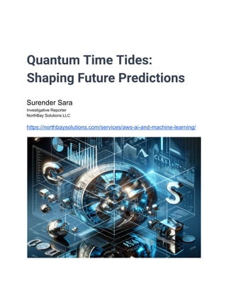 Quantum Time Tides:
Shaping Future Predictions
Surender Sara
Investigative Reporter
NorthBay Solutions LLC
https://northbaysolutions.com/services/aws-ai-and-machine-learning/
 