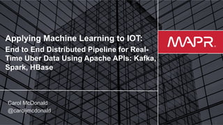 © 2017 MapR Technologies
Applying Machine Learning to IOT:
End to End Distributed Pipeline for Real-
Time Uber Data Using Apache APIs: Kafka,
Spark, HBase
Carol McDonald
@caroljmcdonald
 