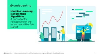 niklas.haas@codecentric.de | Machine Learning Engineer & Google Cloud Data Engineer
Machine Learning
is more than
Algorithms
A Consultant's
Perspective on the
Industry and the Job
Market
1
 