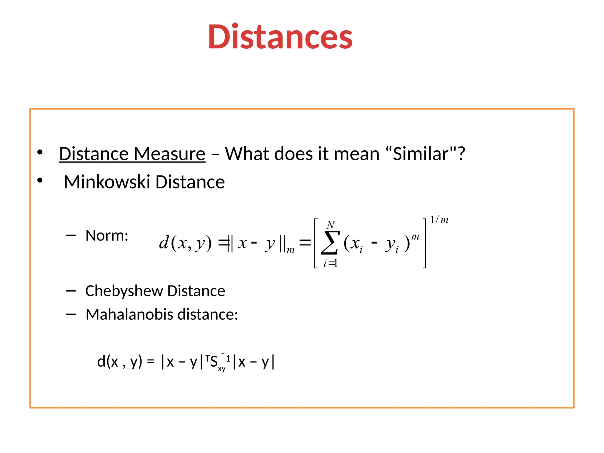 • Distance Measure – What does it mean “Similar"? • Minkowski Distance – Norm: – Chebyshew Distance – Mahalanobis distance: d(x , y) = |x – y|T Sxy 1 |x – y| m N i m i i m y x y x y x d / 1 1 ) ( || || ) , (             Distances Measure 