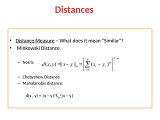 • Distance Measure – What does it mean “Similar"?
• Minkowski Distance
– Norm:
– Chebyshew Distance
– Mahalanobis distance:
d(x , y) = |x – y|T
Sxy
1
|x – y|
m
N
i
m
i
i
m y
x
y
x
y
x
d
/
1
1
)
(
||
||
)
,
( 








 

Distances Measure
 