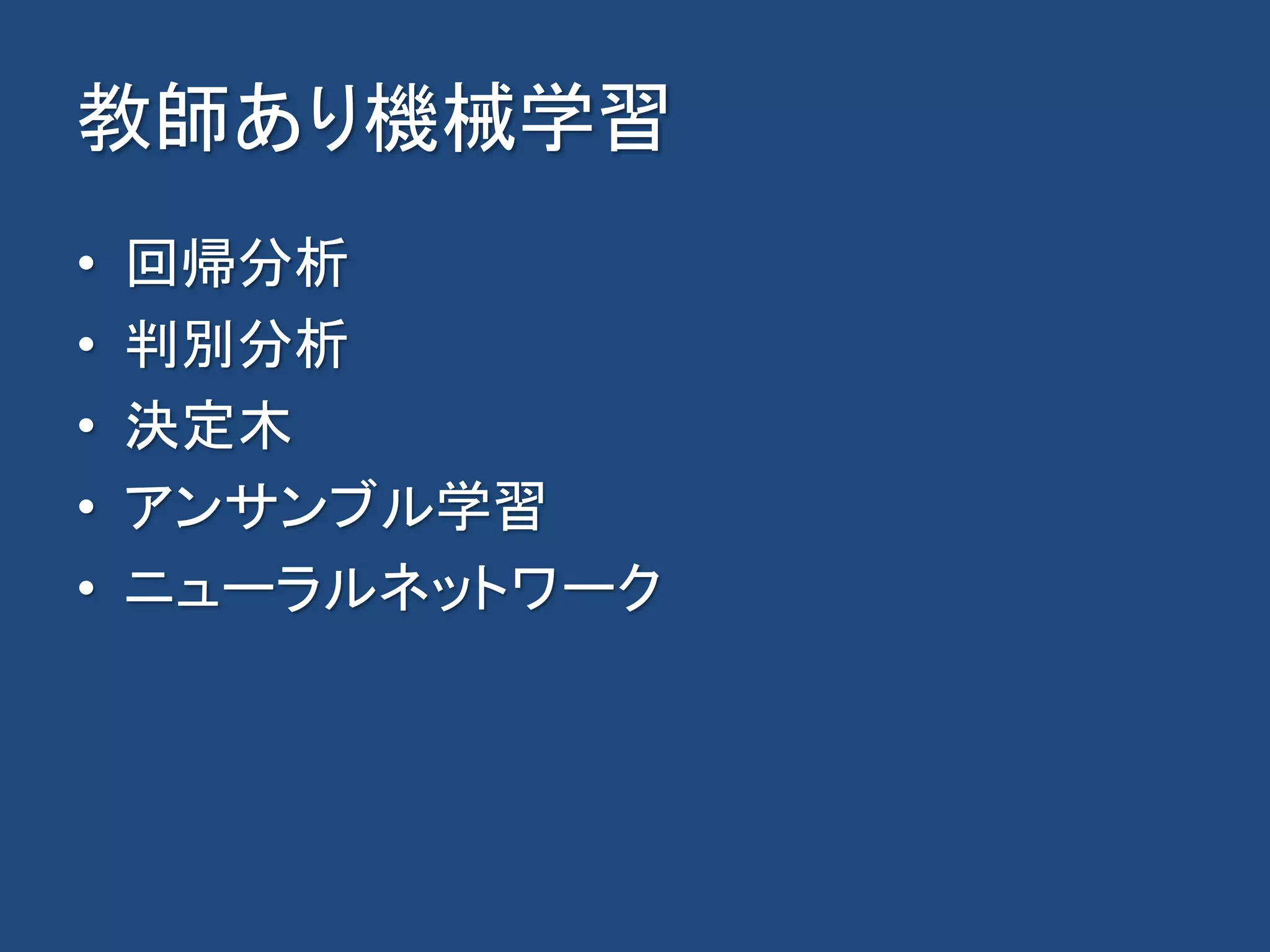 教師あり機械学習
• 回帰分析
• 判別分析
• 決定木
• アンサンブル学習
• ニューラルネットワーク
 