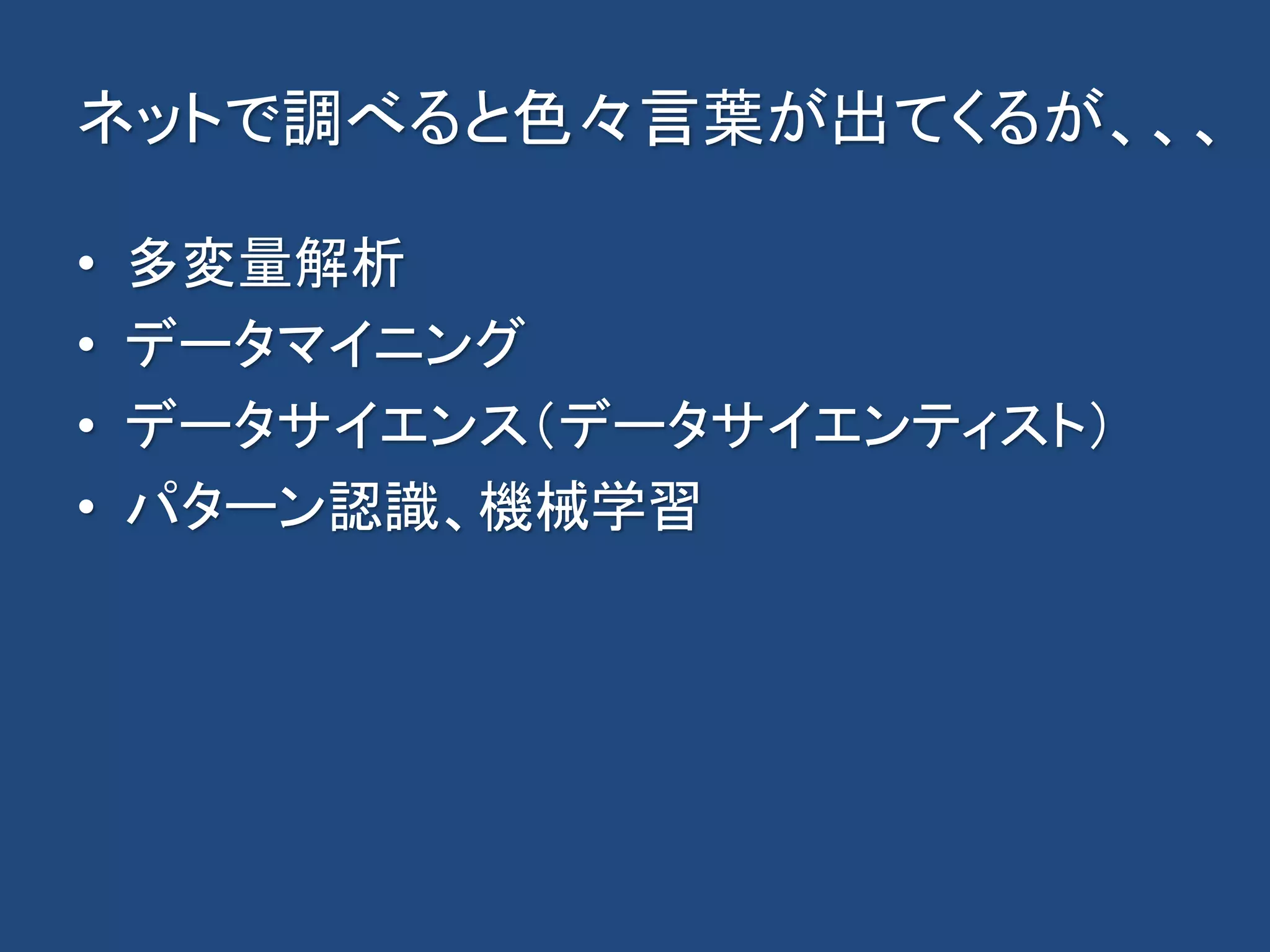 ネットで調べると色々言葉が出てくるが、、、
• 多変量解析
• データマイニング
• データサイエンス（データサイエンティスト）
• パターン認識、機械学習
 