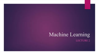 Machine Learning
LECTURE 2
 