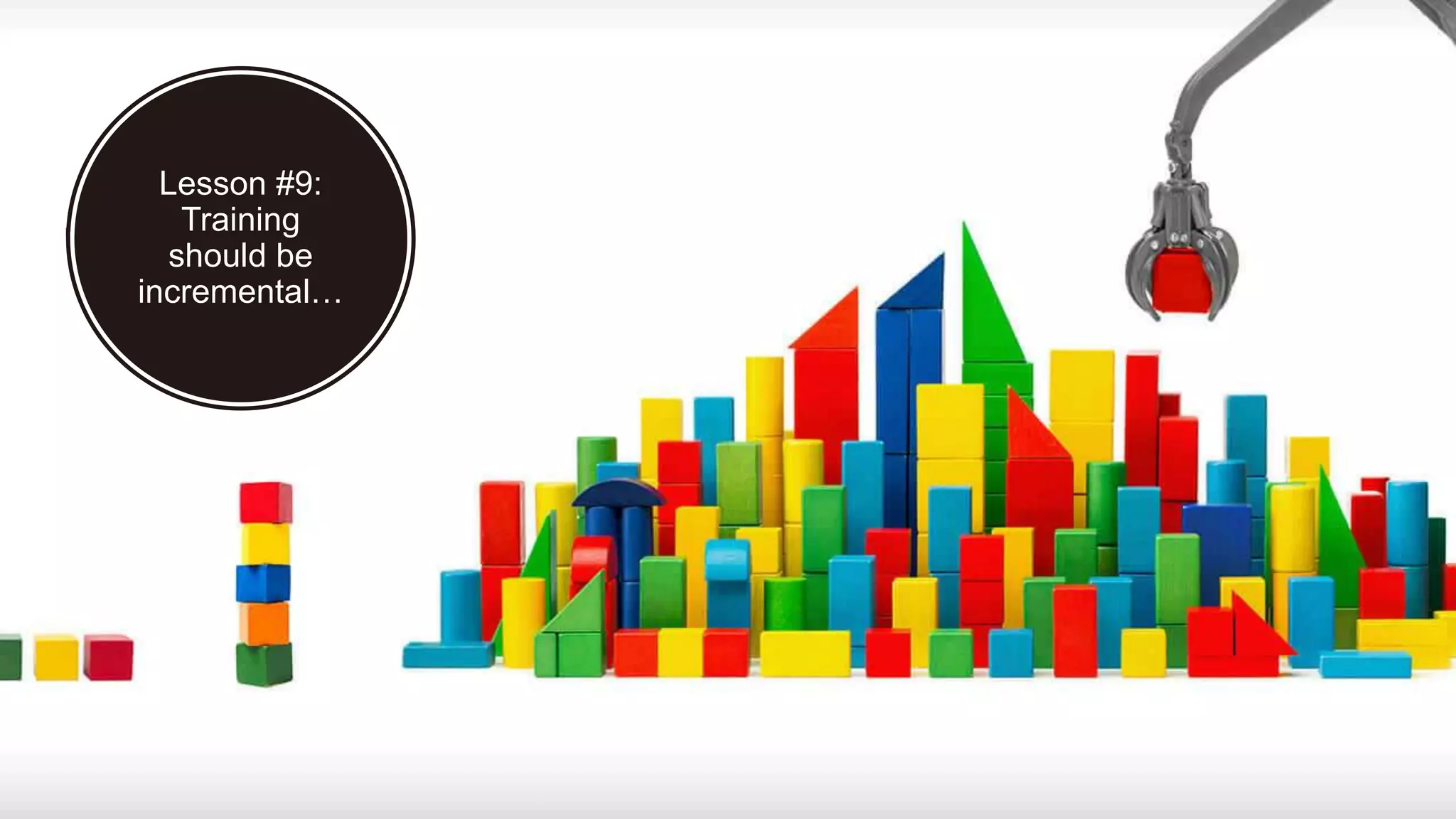 Lesson #9:
Training
should be
incremental…
 