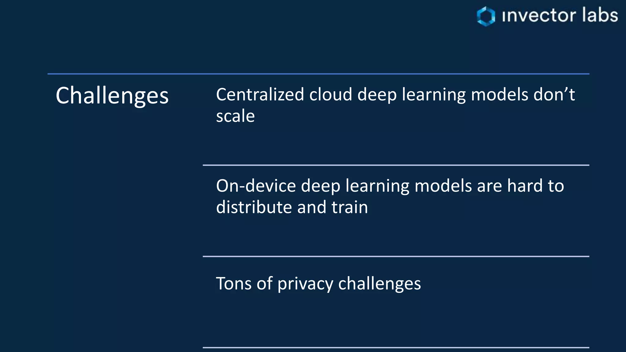 Challenges Centralized cloud deep learning models don’t
scale
On-device deep learning models are hard to
distribute and train
Tons of privacy challenges
 