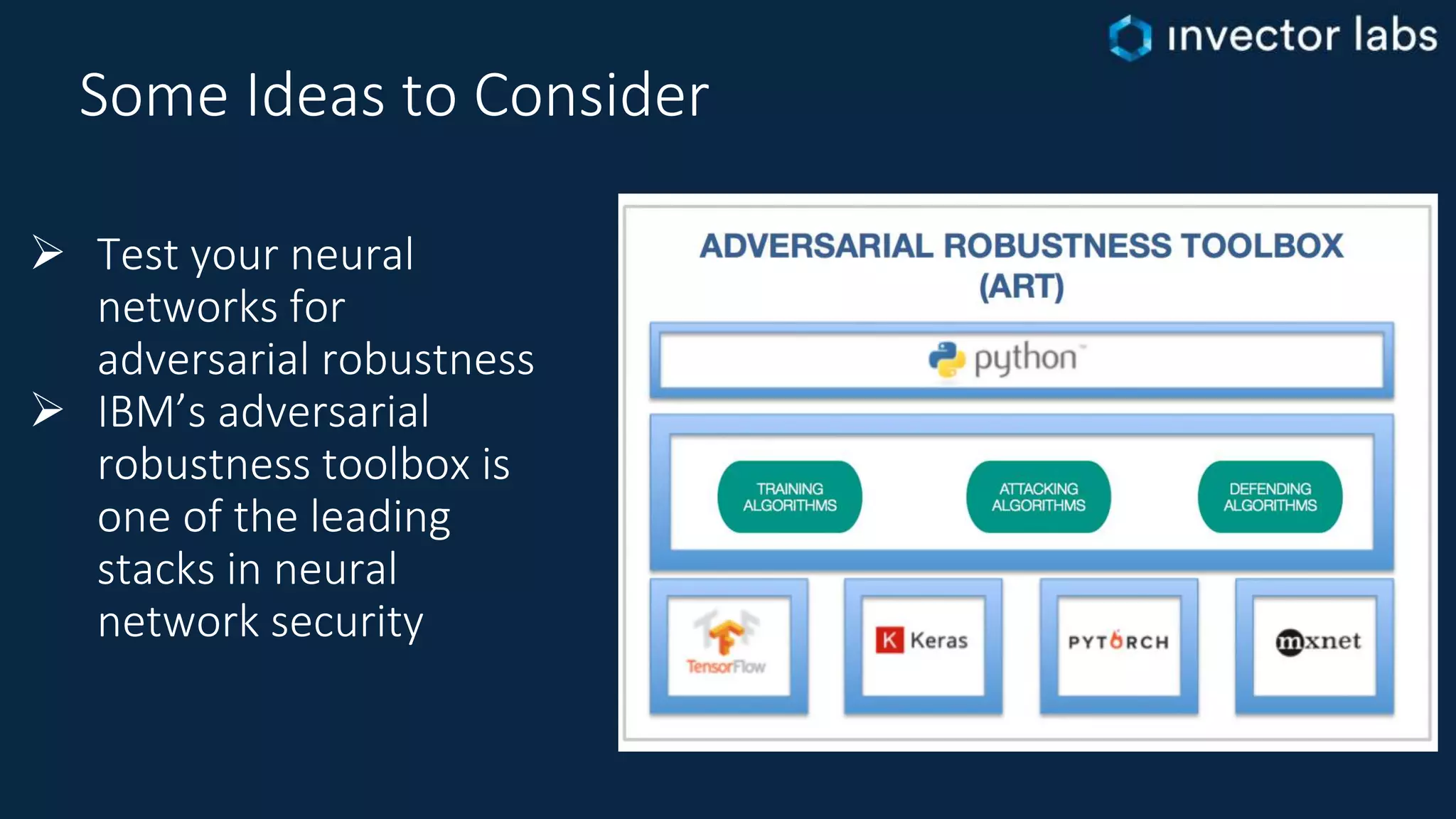 Some Ideas to Consider
 Test your neural
networks for
adversarial robustness
 IBM’s adversarial
robustness toolbox is
one of the leading
stacks in neural
network security
 