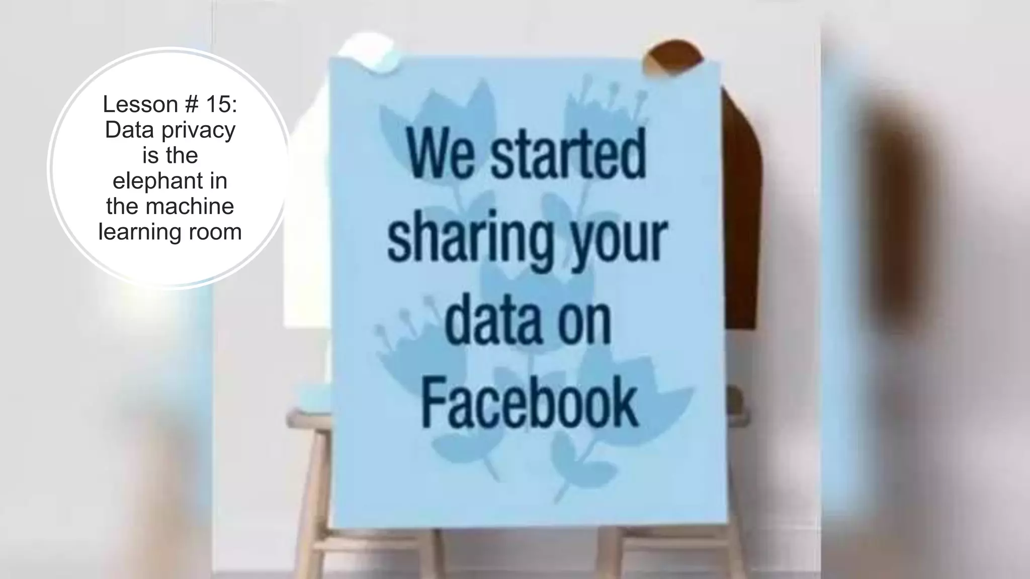 Lesson # 15:
Data privacy
is the
elephant in
the machine
learning room
 