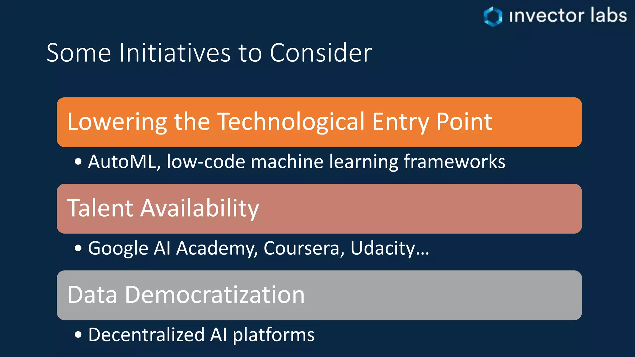 Some Initiatives to Consider
Lowering the Technological Entry Point
• AutoML, low-code machine learning frameworks
Talent Availability
• Google AI Academy, Coursera, Udacity…
Data Democratization
• Decentralized AI platforms
 