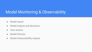 Model Monitoring & Observability
● Model inputs
● Model outputs and decisions
● User actions
● Model fairness
● Model interpretability outputs
 