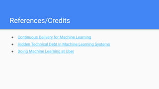 References/Credits
● Continuous Delivery for Machine Learning
● Hidden Technical Debt in Machine Learning Systems
● Doing Machine Learning at Uber
 