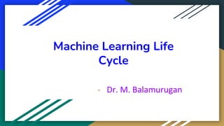 Machine Learning Life
Cycle
- Dr. M. Balamurugan
 