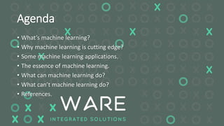 Agenda
• What’s machine learning?
• Why machine learning is cutting edge?
• Some machine learning applications.
• The essence of machine learning.
• What can machine learning do?
• What can’t machine learning do?
• References.
 